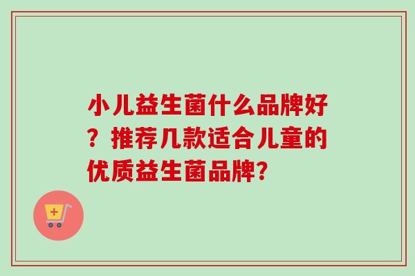 小儿益生菌什么品牌好？推荐几款适合儿童的优质益生菌品牌？