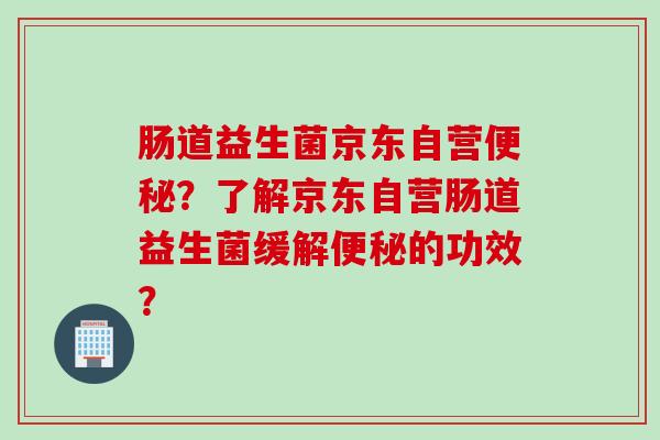 肠道益生菌京东自营？了解京东自营肠道益生菌缓解的功效？