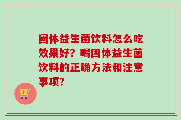 固体益生菌饮料怎么吃效果好？喝固体益生菌饮料的正确方法和注意事项？