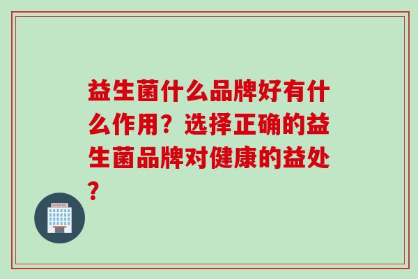 益生菌什么品牌好有什么作用?选择正确的益生菌品牌对健康的益处? 益生菌什么品牌好有什么作用?选择正确的益生菌品牌对健康的益处?