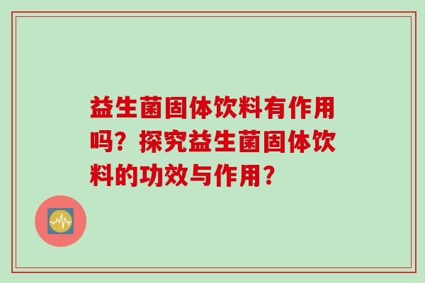 益生菌固体饮料有作用吗？探究益生菌固体饮料的功效与作用？