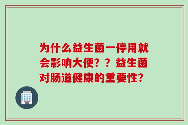为什么益生菌一停用就会影响大便??益生菌对肠道健康的重要性? 为什么益生菌一停用就会影响大便??益生菌对肠道健康的重要性?