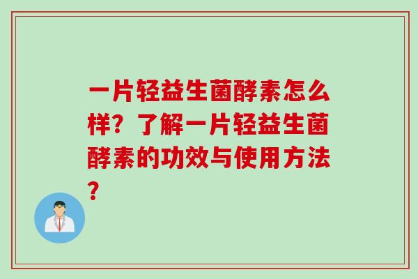 一片轻益生菌酵素怎么样?了解一片轻益生菌酵素的功效与使用方法? 一片轻益生菌酵素怎么样?了解一片轻益生菌酵素的功效与使用方法?
