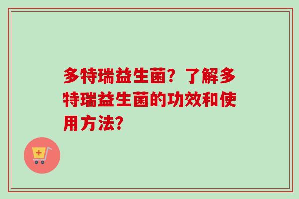 多特瑞益生菌?了解多特瑞益生菌的功效和使用方法? 多特瑞益生菌?了解多特瑞益生菌的功效和使用方法?