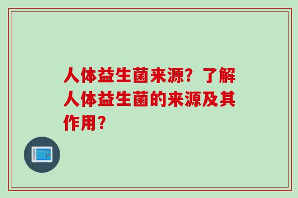 人体益生菌来源？了解人体益生菌的来源及其作用？
