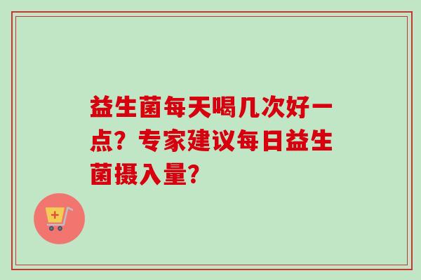益生菌每天喝几次好一点？专家建议每日益生菌摄入量？