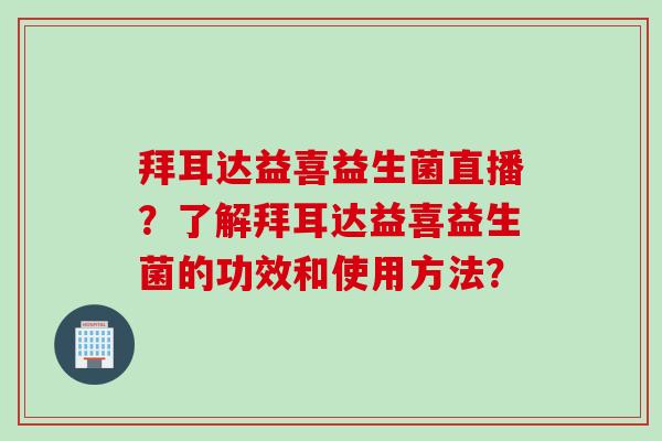 拜耳达益喜益生菌直播？了解拜耳达益喜益生菌的功效和使用方法？