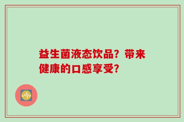 益生菌液态饮品?带来健康的口感享受? 益生菌液态饮品?带来健康的口感享受?