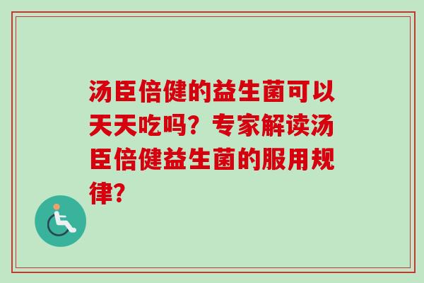 汤臣倍健的益生菌可以天天吃吗?专家解读汤臣倍健益生菌的服用规律? 汤臣倍健的益生菌可以天天吃吗?专家解读汤臣倍健益生菌的服用规律?