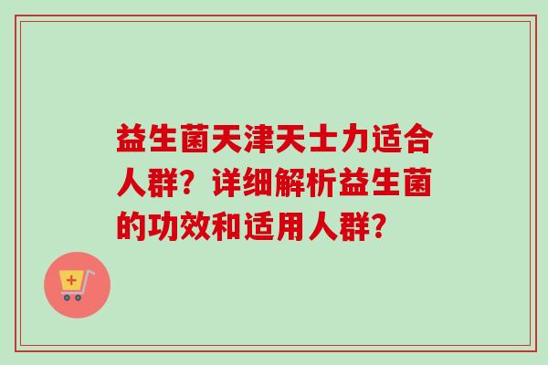 益生菌天津天士力适合人群？详细解析益生菌的功效和适用人群？