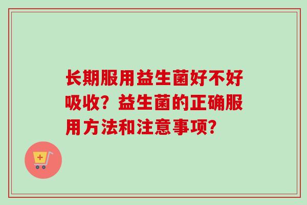 长期服用益生菌好不好吸收？益生菌的正确服用方法和注意事项？