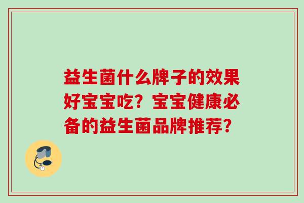 益生菌什么牌子的效果好宝宝吃?宝宝健康必备的益生菌品牌推荐? 益生菌什么牌子的效果好宝宝吃?宝宝健康必备的益生菌品牌推荐?