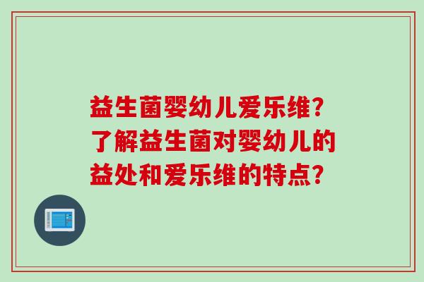 益生菌婴幼儿爱乐维?了解益生菌对婴幼儿的益处和爱乐维的特点? 益生菌婴幼儿爱乐维?了解益生菌对婴幼儿的益处和爱乐维的特点?