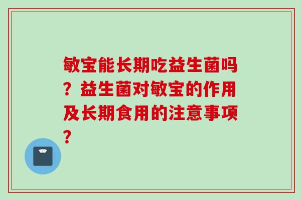 敏宝能长期吃益生菌吗？益生菌对敏宝的作用及长期食用的注意事项？