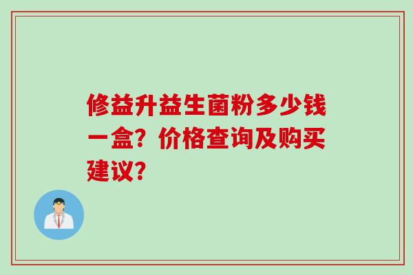 修益升益生菌粉多少钱一盒？价格查询及购买建议？