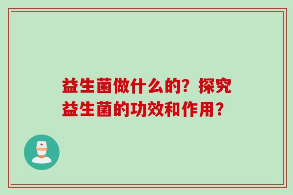 益生菌做什么的？探究益生菌的功效和作用？