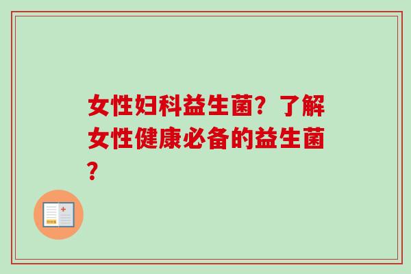 女性益生菌?了解女性健康必备的益生菌? 女性益生菌?了解女性健康必备的益生菌?