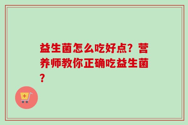 益生菌怎么吃好点？营养师教你正确吃益生菌？
