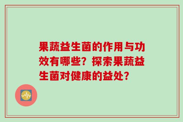 果蔬益生菌的作用与功效有哪些?探索果蔬益生菌对健康的益处? 果蔬益生菌的作用与功效有哪些?探索果蔬益生菌对健康的益处?