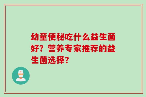 幼童吃什么益生菌好?营养专家推荐的益生菌选择? 幼童吃什么益生菌好?营养专家推荐的益生菌选择?