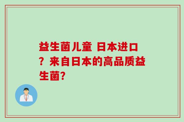 益生菌儿童 日本进口？来自日本的高品质益生菌？