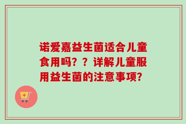 诺爱嘉益生菌适合儿童食用吗??详解儿童服用益生菌的注意事项? 诺爱嘉益生菌适合儿童食用吗??详解儿童服用益生菌的注意事项?