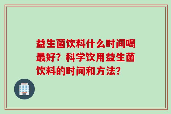 益生菌饮料什么时间喝好？科学饮用益生菌饮料的时间和方法？