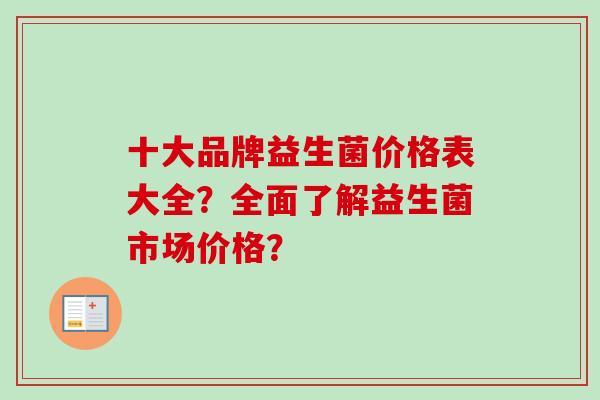 十大品牌益生菌价格表大全?全面了解益生菌市场价格? 十大品牌益生菌价格表大全?全面了解益生菌市场价格?