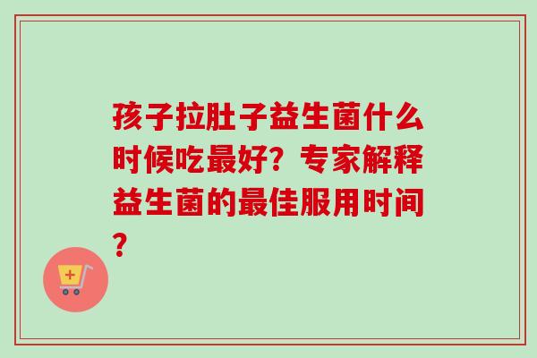 孩子拉肚子益生菌什么时候吃好?专家解释益生菌的佳服用时间? 孩子拉肚子益生菌什么时候吃好?专家解释益生菌的佳服用时间?