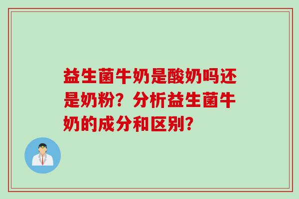 益生菌牛奶是酸奶吗还是奶粉?分析益生菌牛奶的成分和区别? 益生菌牛奶是酸奶吗还是奶粉?分析益生菌牛奶的成分和区别?