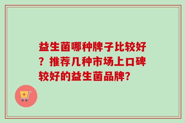 益生菌哪种牌子比较好?推荐几种市场上口碑较好的益生菌品牌? 益生菌哪种牌子比较好?推荐几种市场上口碑较好的益生菌品牌?