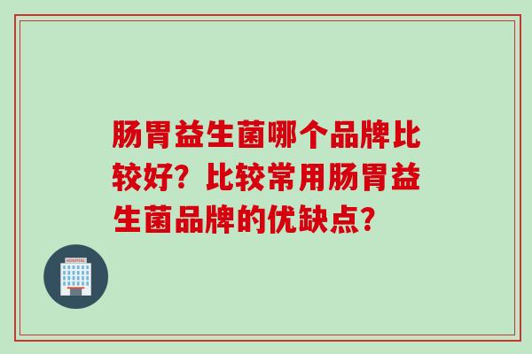 肠胃益生菌哪个品牌比较好?比较常用肠胃益生菌品牌的优缺点? 肠胃益生菌哪个品牌比较好?比较常用肠胃益生菌品牌的优缺点?