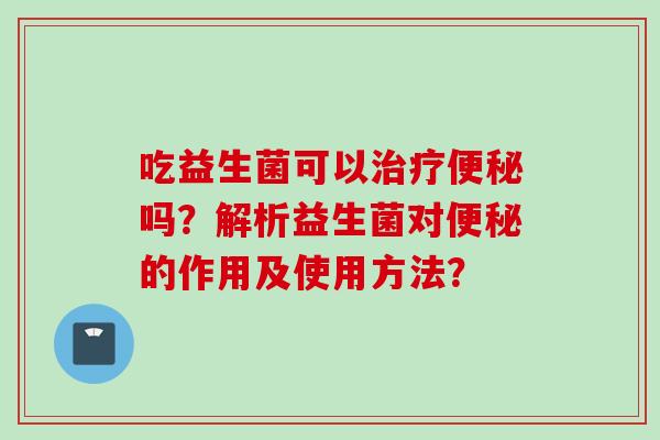 吃益生菌可以吗？解析益生菌对的作用及使用方法？