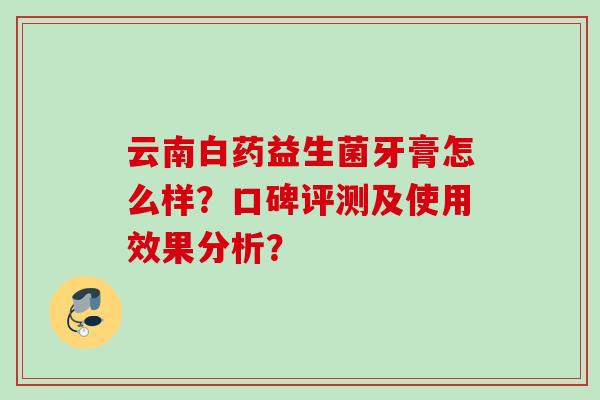 云南白药益生菌牙膏怎么样?口碑评测及使用效果分析? 云南白药益生菌牙膏怎么样?口碑评测及使用效果分析?