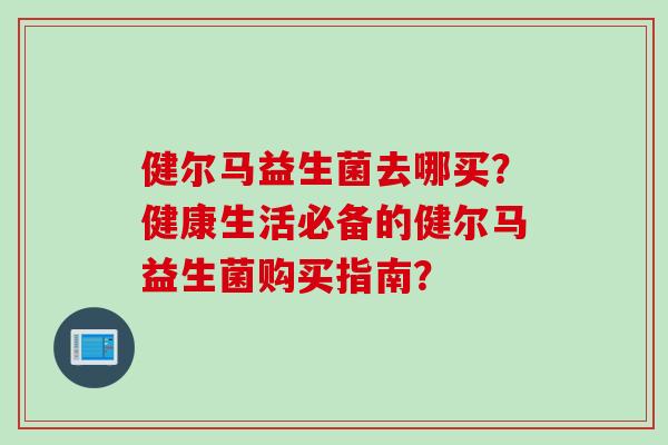 健尔马益生菌去哪买？健康生活必备的健尔马益生菌购买指南？
