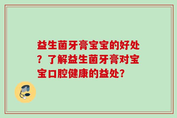 益生菌牙膏宝宝的好处？了解益生菌牙膏对宝宝口腔健康的益处？