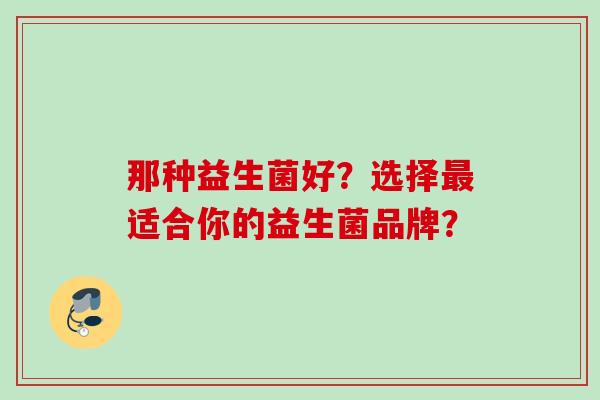 那种益生菌好?选择适合你的益生菌品牌? 那种益生菌好?选择适合你的益生菌品牌?