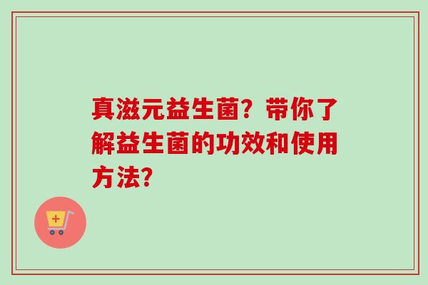 真滋元益生菌？带你了解益生菌的功效和使用方法？