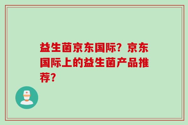 益生菌京东国际?京东国际上的益生菌产品推荐? 益生菌京东国际?京东国际上的益生菌产品推荐?