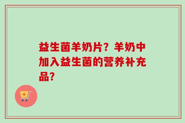 益生菌羊奶片？羊奶中加入益生菌的营养补充品？
