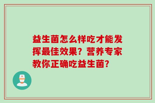 益生菌怎么样吃才能发挥佳效果?营养专家教你正确吃益生菌? 益生菌怎么样吃才能发挥佳效果?营养专家教你正确吃益生菌?