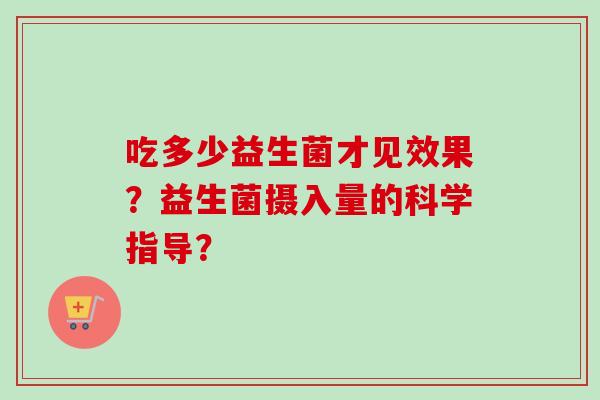 吃多少益生菌才见效果？益生菌摄入量的科学指导？