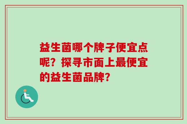 益生菌哪个牌子便宜点呢？探寻市面上便宜的益生菌品牌？