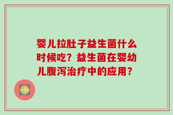 婴儿拉肚子益生菌什么时候吃？益生菌在婴幼儿中的应用？