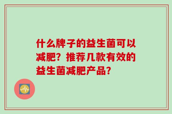 什么牌子的益生菌可以?推荐几款有效的益生菌产品? 什么牌子的益生菌可以?推荐几款有效的益生菌产品?