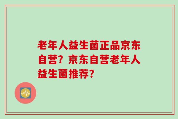 老年人益生菌正品京东自营？京东自营老年人益生菌推荐？