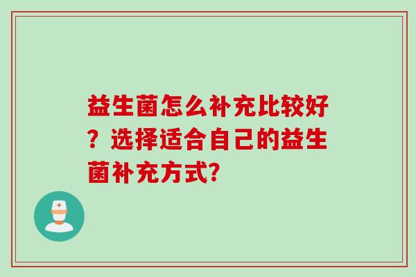 益生菌怎么补充比较好？选择适合自己的益生菌补充方式？