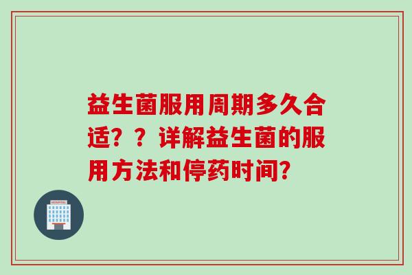 益生菌服用周期多久合适??详解益生菌的服用方法和停药时间? 益生菌服用周期多久合适??详解益生菌的服用方法和停药时间?