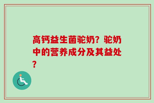 高钙益生菌驼奶？驼奶中的营养成分及其益处？