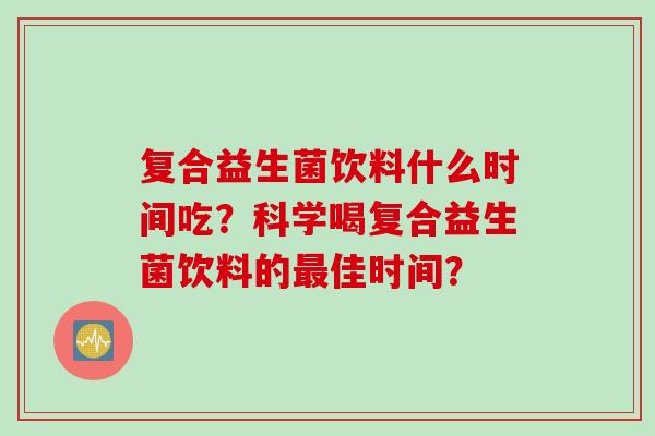 复合益生菌饮料什么时间吃?科学喝复合益生菌饮料的佳时间? 复合益生菌饮料什么时间吃?科学喝复合益生菌饮料的佳时间?
